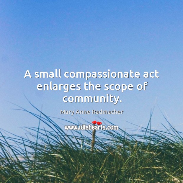 A small compassionate act enlarges the scope of community. Mary Anne Radmacher Picture Quote
