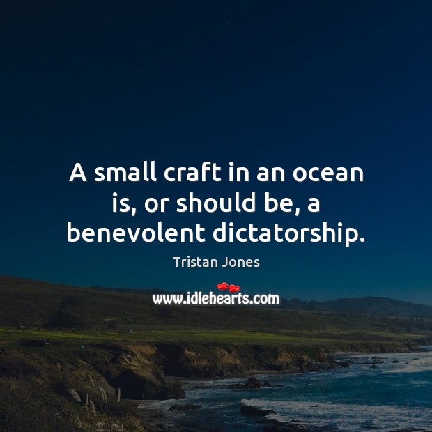 A small craft in an ocean is, or should be, a benevolent dictatorship. Tristan Jones Picture Quote
