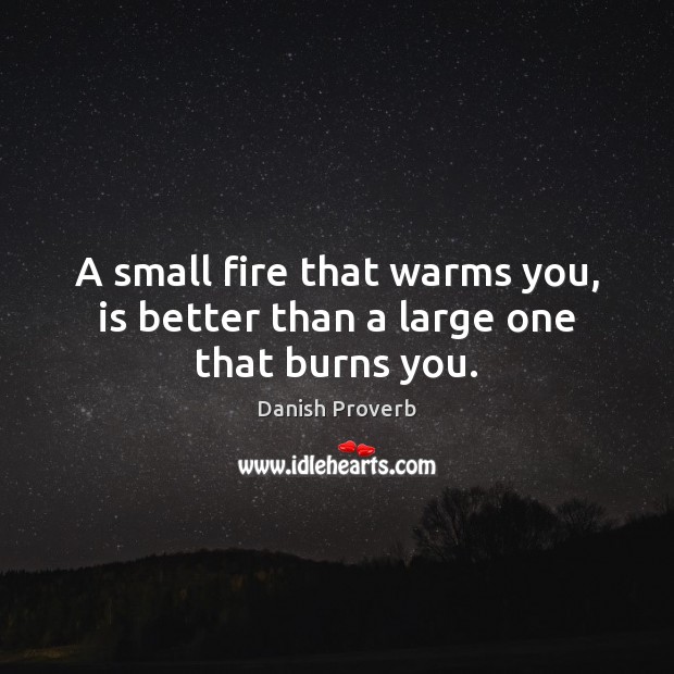 A small fire that warms you, is better than a large one that burns you. Danish Proverbs Image