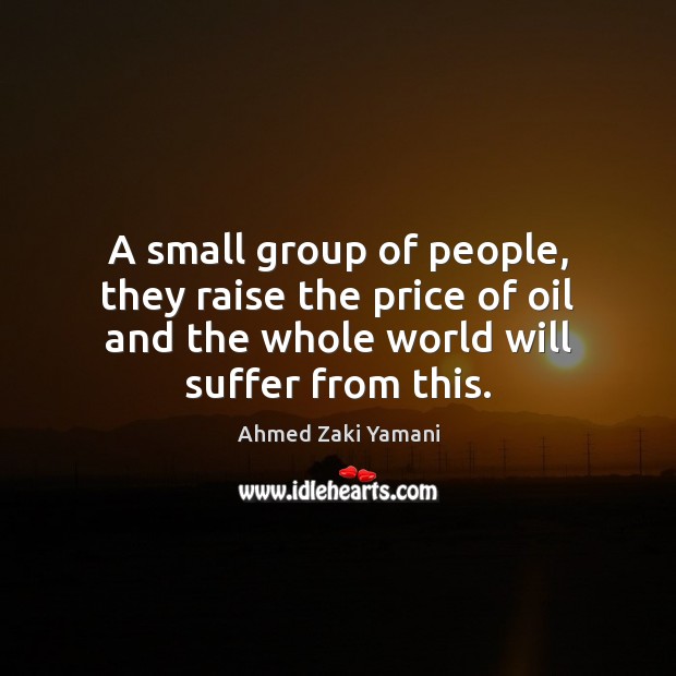A small group of people, they raise the price of oil and Ahmed Zaki Yamani Picture Quote