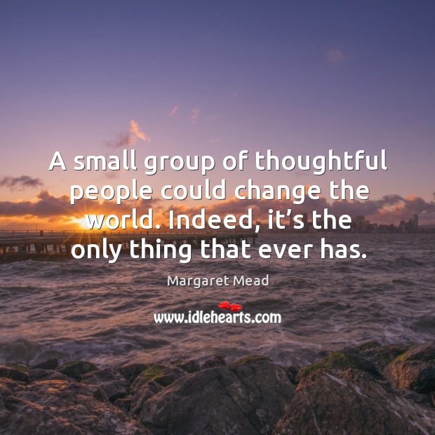 A small group of thoughtful people could change the world. Indeed, it’s the only thing that ever has. Margaret Mead Picture Quote