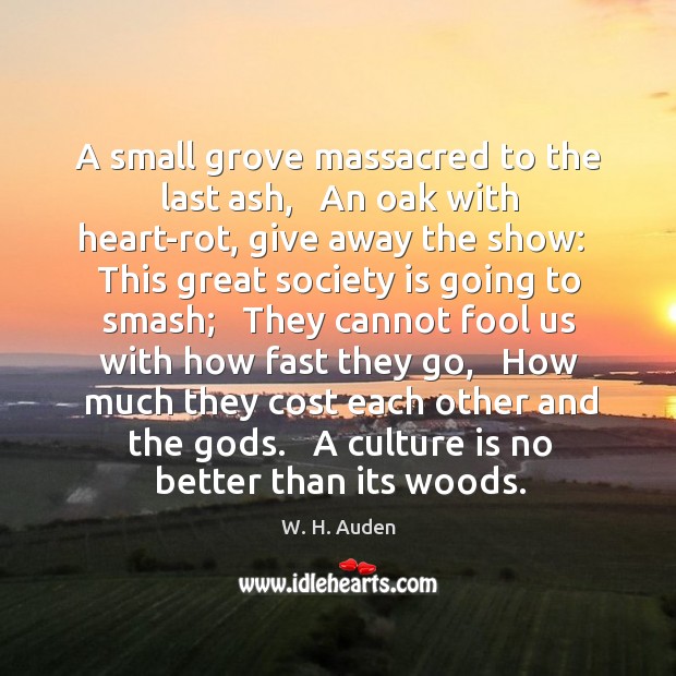 A small grove massacred to the last ash,   An oak with heart-rot, W. H. Auden Picture Quote