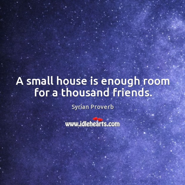 A small house is enough room for a thousand friends. Image