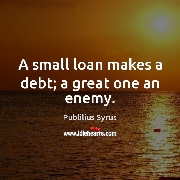 A small loan makes a debt; a great one an enemy. Publilius Syrus Picture Quote