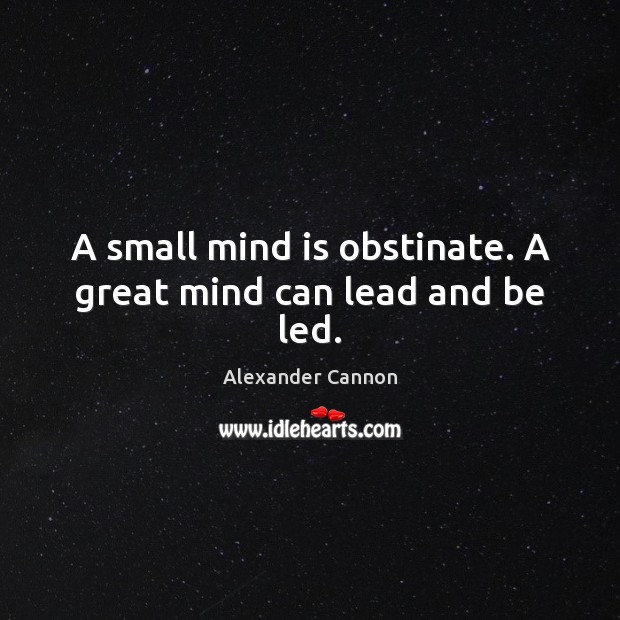 A small mind is obstinate. A great mind can lead and be led. Image