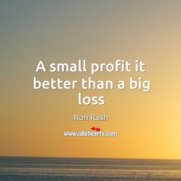 A small profit it better than a big loss Ron Rash Picture Quote
