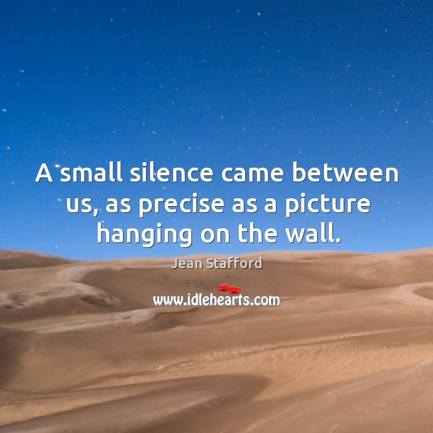 A small silence came between us, as precise as a picture hanging on the wall. Jean Stafford Picture Quote