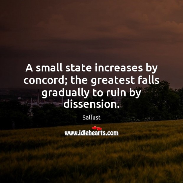 A small state increases by concord; the greatest falls gradually to ruin by dissension. Sallust Picture Quote