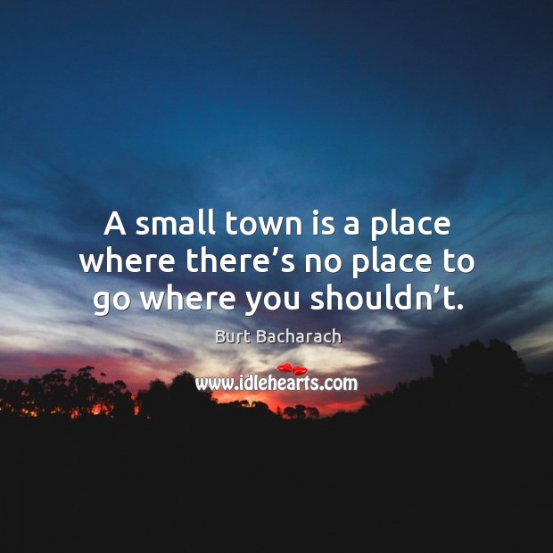 A small town is a place where there’s no place to go where you shouldn’t. Image