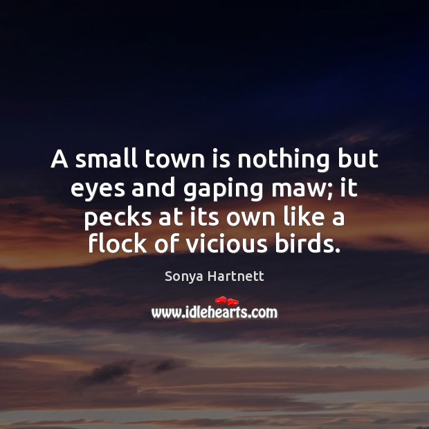 A small town is nothing but eyes and gaping maw; it pecks Sonya Hartnett Picture Quote