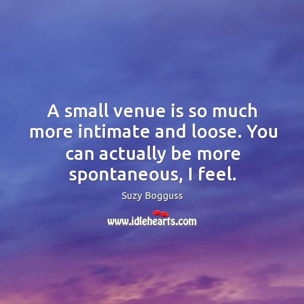A small venue is so much more intimate and loose. You can actually be more spontaneous, I feel. Suzy Bogguss Picture Quote