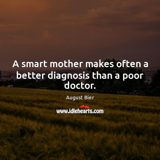 A smart mother makes often a better diagnosis than a poor doctor. August Bier Picture Quote