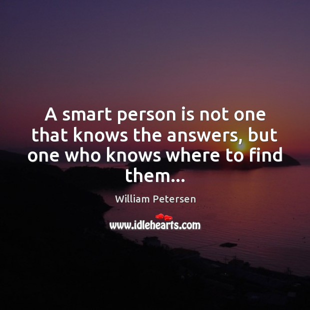 A smart person is not one that knows the answers, but one who knows where to find them… William Petersen Picture Quote