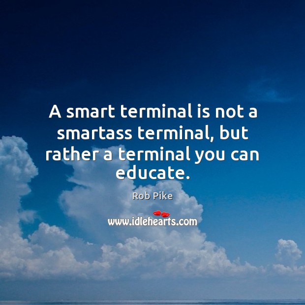 A smart terminal is not a smartass terminal, but rather a terminal you can educate. Rob Pike Picture Quote