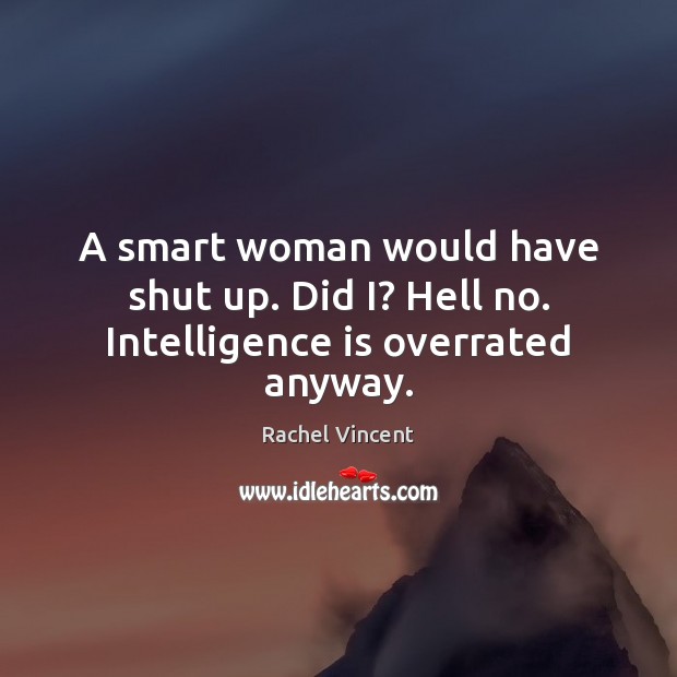A smart woman would have shut up. Did I? Hell no. Intelligence is overrated anyway. Rachel Vincent Picture Quote