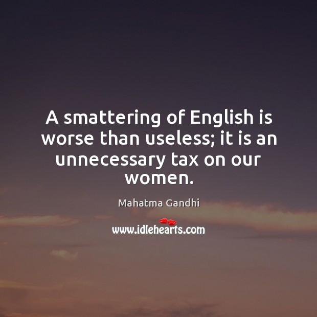 A smattering of English is worse than useless; it is an unnecessary tax on our women. Mahatma Gandhi Picture Quote