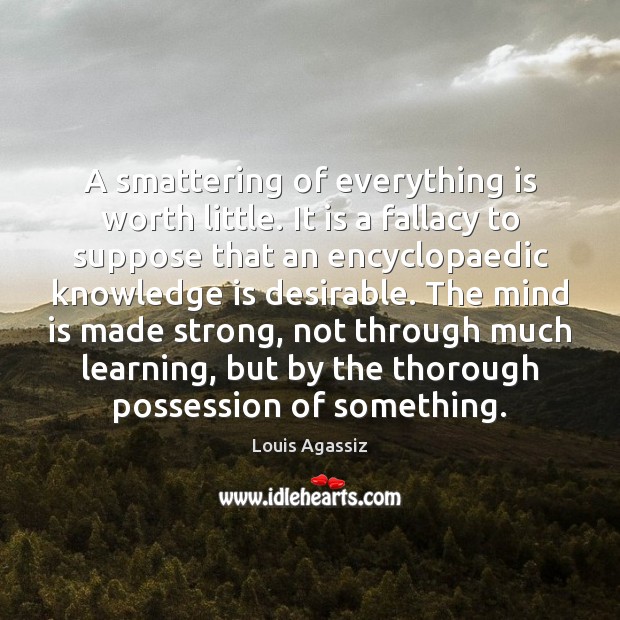 A smattering of everything is worth little. It is a fallacy to Louis Agassiz Picture Quote