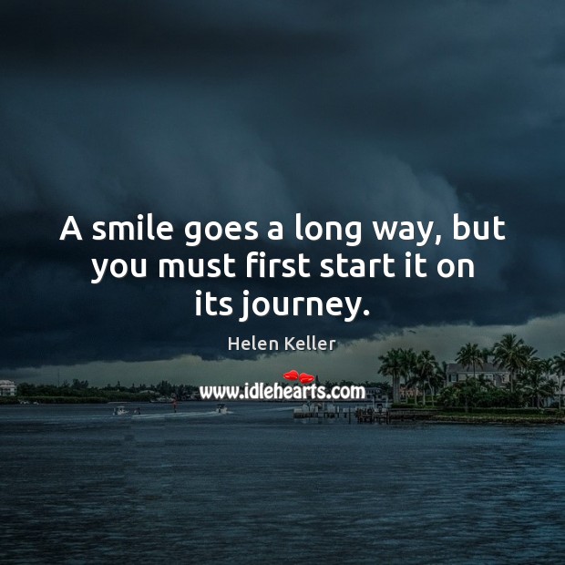 A smile goes a long way, but you must first start it on its journey. Helen Keller Picture Quote