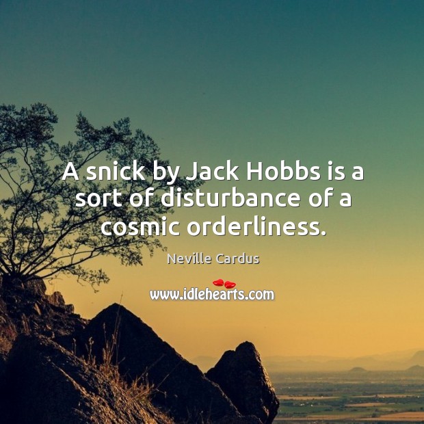 A snick by Jack Hobbs is a sort of disturbance of a cosmic orderliness. Neville Cardus Picture Quote