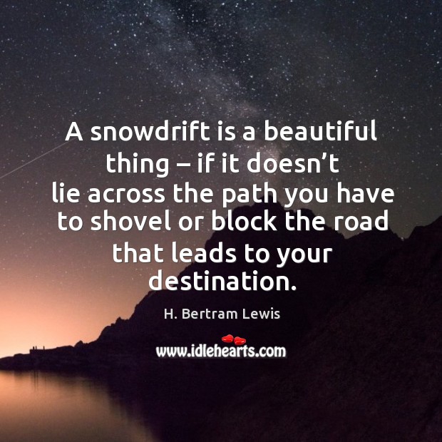 A snowdrift is a beautiful thing – if it doesn’t lie across the path you have to shovel H. Bertram Lewis Picture Quote