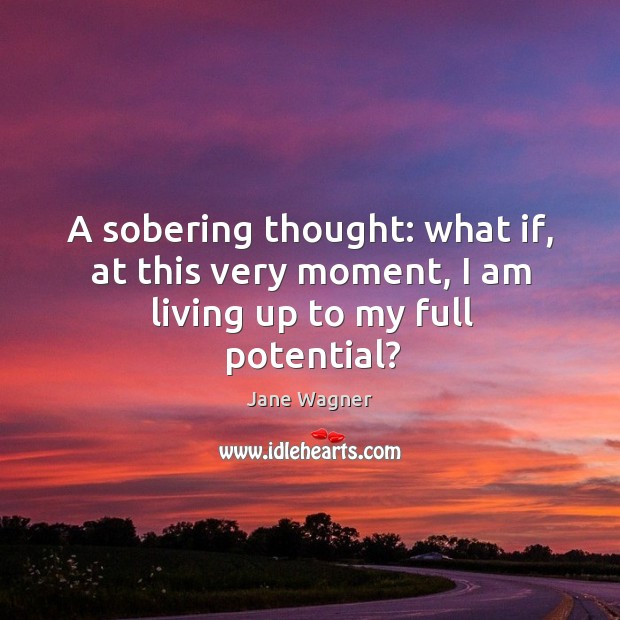 A sobering thought: what if, at this very moment, I am living up to my full potential? Jane Wagner Picture Quote