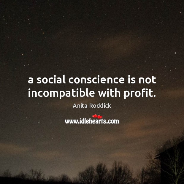 A social conscience is not incompatible with profit. Anita Roddick Picture Quote