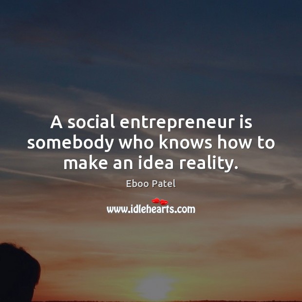 A social entrepreneur is somebody who knows how to make an idea reality. Eboo Patel Picture Quote