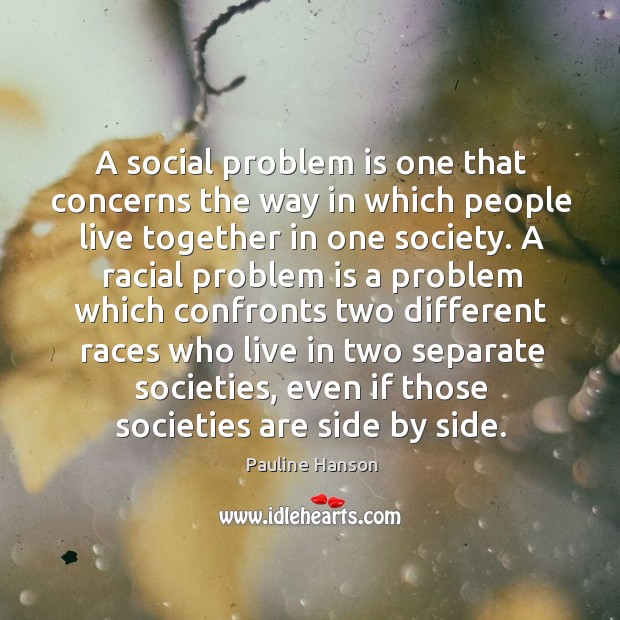A social problem is one that concerns the way in which people live together in one society. Pauline Hanson Picture Quote