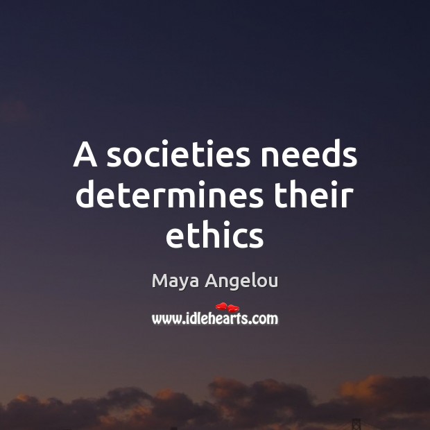 A societies needs determines their ethics Maya Angelou Picture Quote