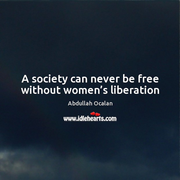 A society can never be free without women’s liberation Abdullah Ocalan Picture Quote