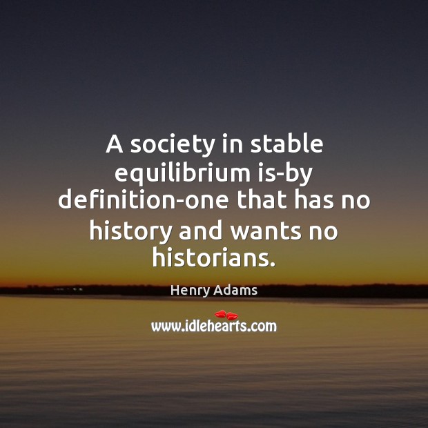 A society in stable equilibrium is-by definition-one that has no history and Henry Adams Picture Quote