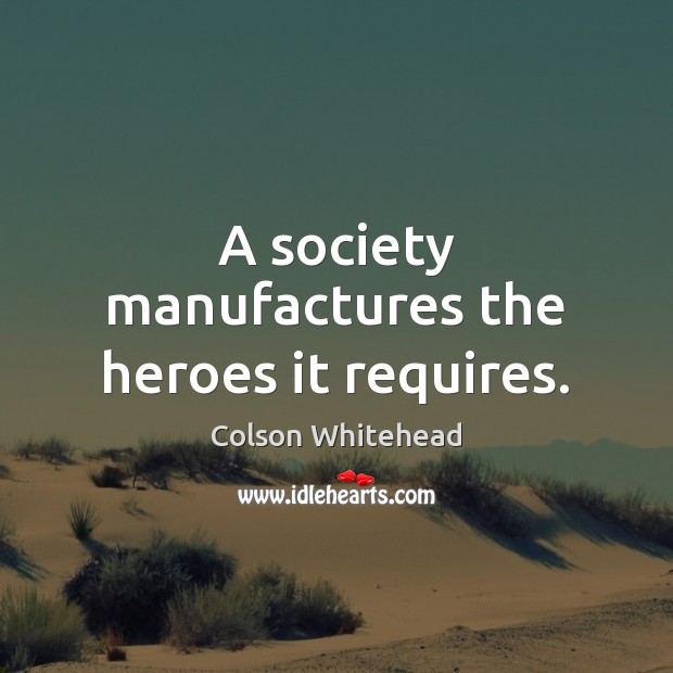 A society manufactures the heroes it requires. Colson Whitehead Picture Quote