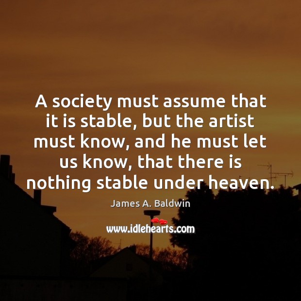 A society must assume that it is stable, but the artist must James A. Baldwin Picture Quote
