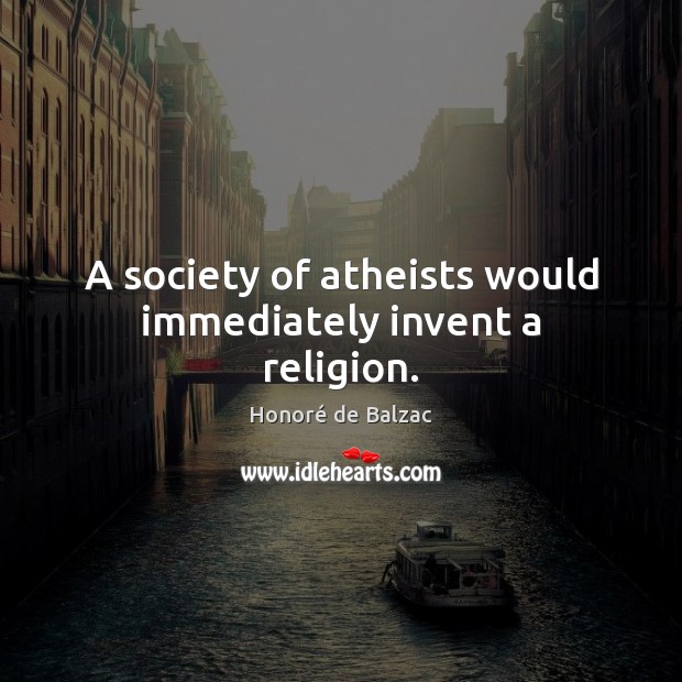 A society of atheists would immediately invent a religion. Honoré de Balzac Picture Quote
