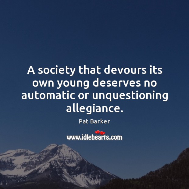 A society that devours its own young deserves no automatic or unquestioning allegiance. Pat Barker Picture Quote