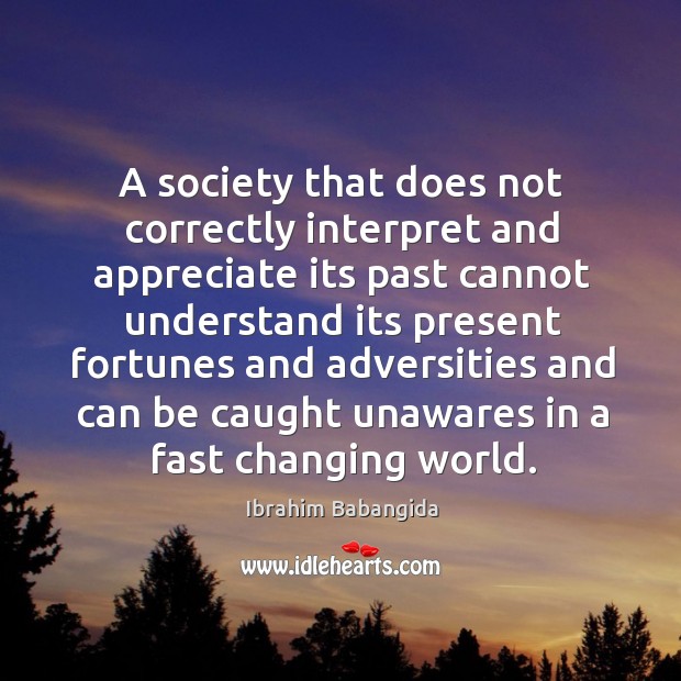 A society that does not correctly interpret and appreciate its past cannot understand its Image