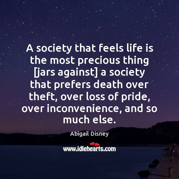 A society that feels life is the most precious thing [jars against] Abigail Disney Picture Quote