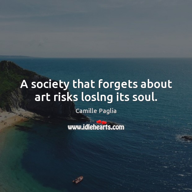A society that forgets about art risks loslng its soul. Camille Paglia Picture Quote