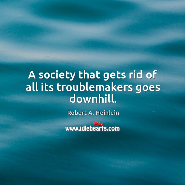 A society that gets rid of all its troublemakers goes downhill. Robert A. Heinlein Picture Quote