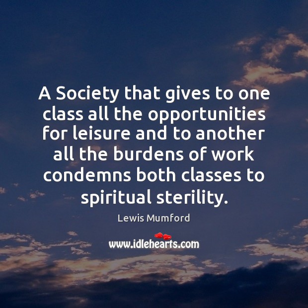A Society that gives to one class all the opportunities for leisure Lewis Mumford Picture Quote
