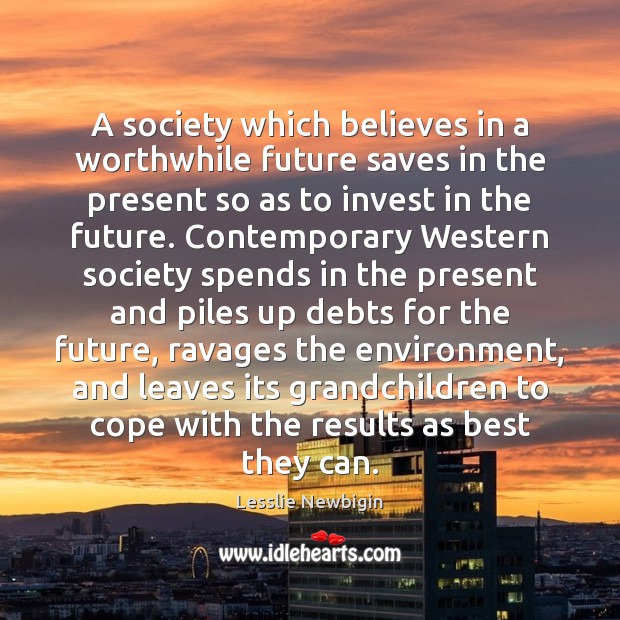 A society which believes in a worthwhile future saves in the present Lesslie Newbigin Picture Quote