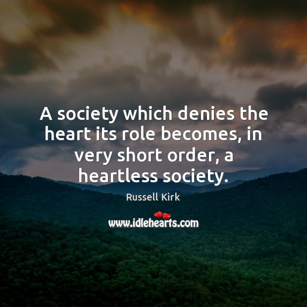 A society which denies the heart its role becomes, in very short Russell Kirk Picture Quote