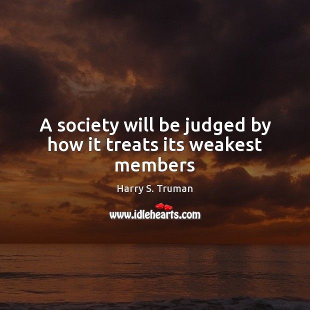 A society will be judged by how it treats its weakest members Harry S. Truman Picture Quote