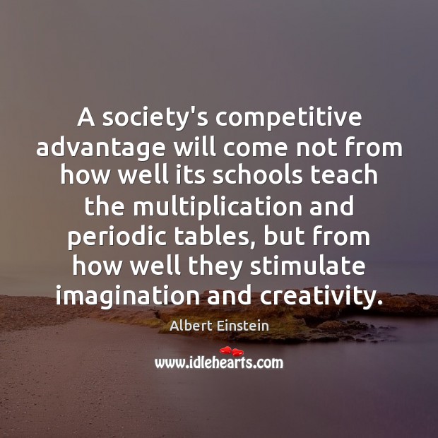A society’s competitive advantage will come not from how well its schools Albert Einstein Picture Quote