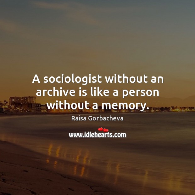 A sociologist without an archive is like a person without a memory. Raisa Gorbacheva Picture Quote
