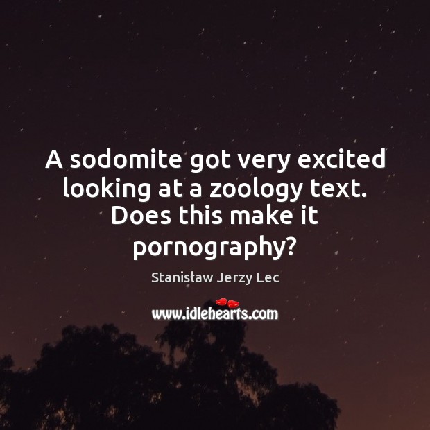 A sodomite got very excited looking at a zoology text. Does this make it pornography? Stanisław Jerzy Lec Picture Quote