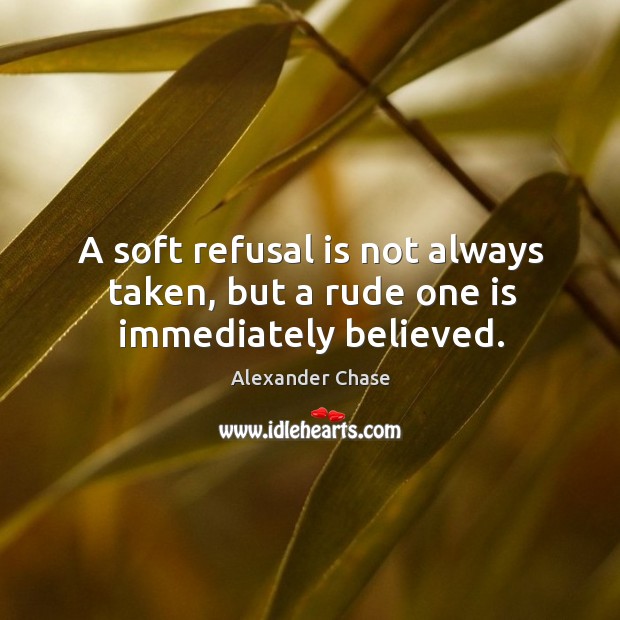 A soft refusal is not always taken, but a rude one is immediately believed. Alexander Chase Picture Quote