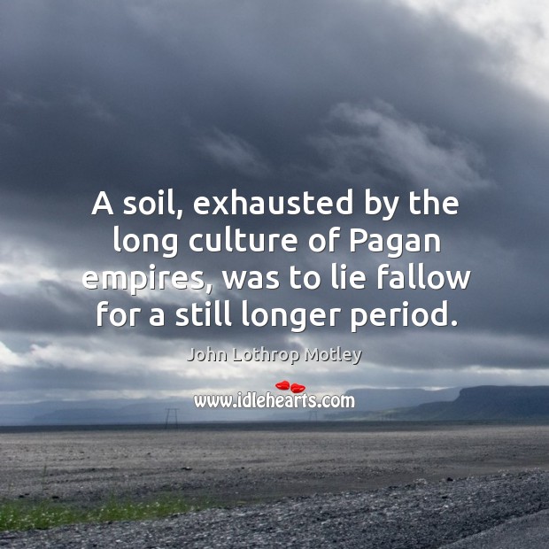 A soil, exhausted by the long culture of pagan empires, was to lie fallow for a still longer period. John Lothrop Motley Picture Quote