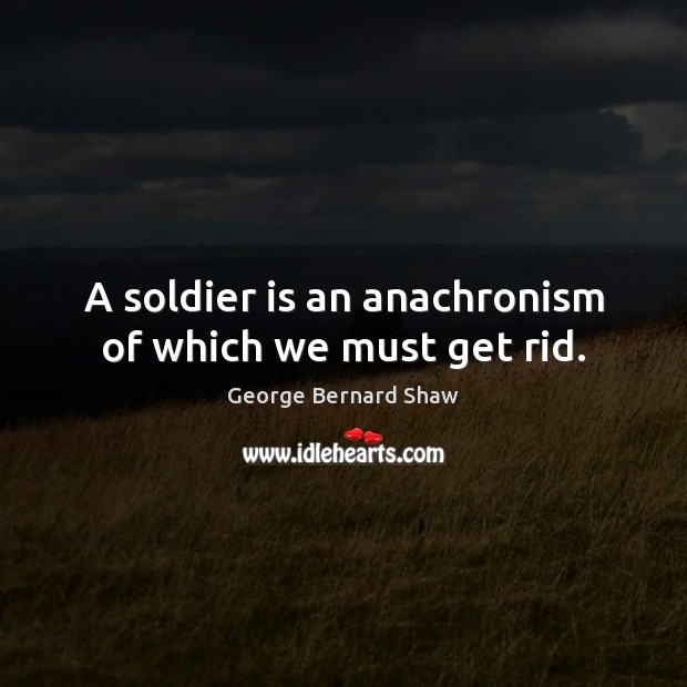 A soldier is an anachronism of which we must get rid. George Bernard Shaw Picture Quote