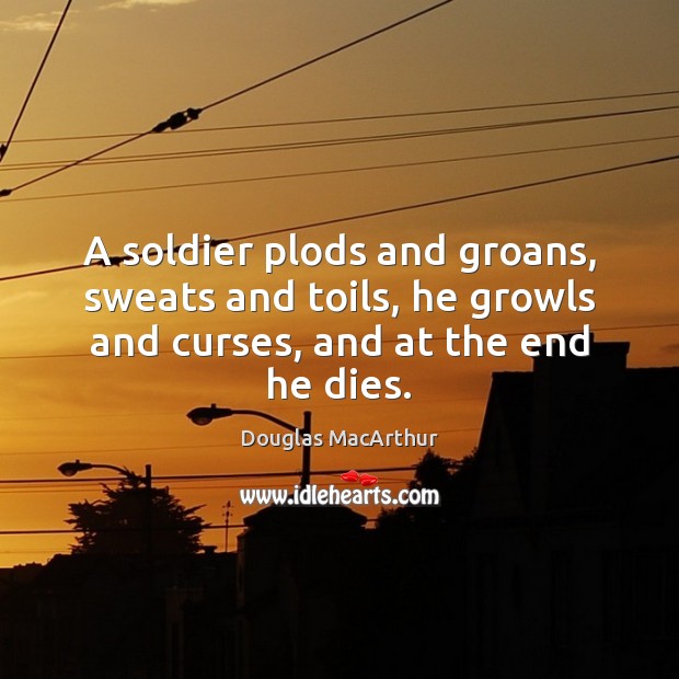 A soldier plods and groans, sweats and toils, he growls and curses, Douglas MacArthur Picture Quote